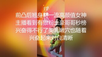 前凸后翘身材一流高颜值女神主播看到有狼粉土豪哥哥秒榜兴奋得不行了美乳嫩穴也随着兴奋起来对白清晰