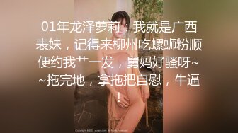 01年龙泽萝莉：我就是广西表妹，记得来柳州吃螺蛳粉顺便约我艹一发，舅妈好骚呀~~拖完地，拿拖把自慰，牛逼！