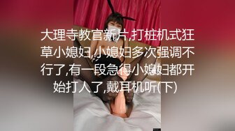 大理寺教官新片,打桩机式狂草小媳妇,小媳妇多次强调不行了,有一段急得小媳妇都开始打人了,戴耳机听(下) 