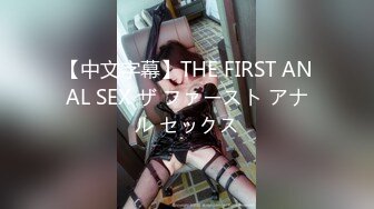 【中文字幕】THE FIRST ANAL SEX ザ ファースト アナル セックス