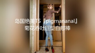 岛国绝美TS『pigmananal』菊花吞吐巨型自慰棒