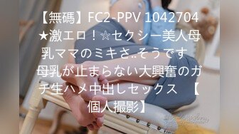 【無碼】FC2-PPV 1042704 ★激エロ！☆セクシー美人母乳ママのミキさ..そうです♥母乳が止まらない大興奮のガチ生ハメ中出しセックス♥【個人撮影】