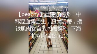 【peachy】重磅订阅⑤！中韩混血博士生，超大阴蒂，撸铁肌肉女自慰啪啪群P，下海拍A片猛女  (2)