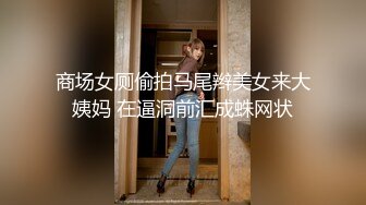 商场女厕偷拍马尾辫美女来大姨妈 在逼洞前汇成蛛网状