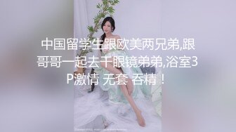 中国留学生跟欧美两兄弟,跟哥哥一起去干眼镜弟弟,浴室3P激情 无套 吞精！