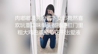 肉嘟嘟漂亮脸蛋下女郎竟然喜欢玩重口味拳头都插进肛门里粗大鸡巴双插菊花干出爱液