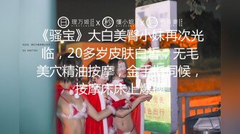 《骚宝》大白美臀小妹再次光临，20多岁皮肤白皙，无毛美穴精油按摩，金手指伺候，按摩床床上爆操