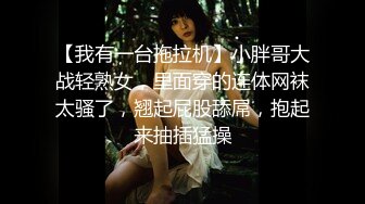 【我有一台拖拉机】小胖哥大战轻熟女，里面穿的连体网袜太骚了，翘起屁股舔屌，抱起来抽插猛操