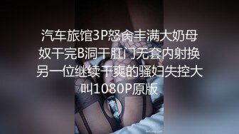 汽车旅馆3P怒肏丰满大奶母奴干完B洞干肛门无套内射换另一位继续干爽的骚妇失控大叫1080P原版