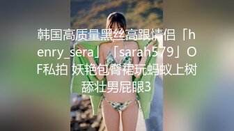 韩国高质量黑丝高跟情侣「henry_sera」「sarah579」OF私拍 妖艳包臀裙玩蚂蚁上树舔壮男屁眼3