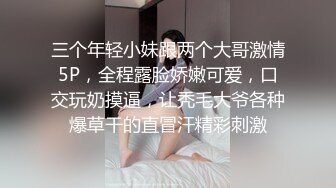 三个年轻小妹跟两个大哥激情5P，全程露脸娇嫩可爱，口交玩奶摸逼，让秃毛大爷各种爆草干的直冒汗精彩刺激