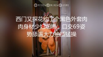 西门又探花约了个黑色外套肉肉身材少妇啪啪，口交69姿势舔逼大力抽插猛操