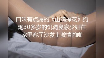 口味有点屌的《山鸡探花》约炮30多岁的饥渴良家少妇在家里客厅沙发上激情啪啪