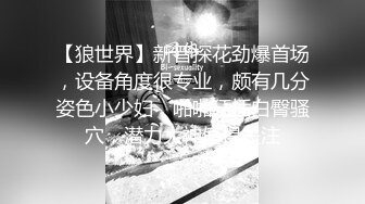 【狼世界】新晋探花劲爆首场，设备角度很专业，颇有几分姿色小少妇，啪啪狂插白臀骚穴，潜力大神值得关注