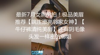 最新7月女厕偷拍！极品美眉推荐【端庄漂亮邻家女神】【牛仔裤清纯美眉】还有阴毛像头发一样密的御姐