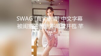 SWAG [真实剧情] 中文字幕 被闺蜜的爸爸不戴套开苞 芊芊