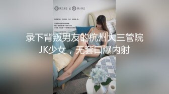 录下背叛男友的杭州大三管院JK少女，无套口爆内射