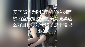 买了部华为P40手机偷拍对面楼浴室忘拉窗帘的美女洗澡这么好身材很好奇妹子是干啥职业的