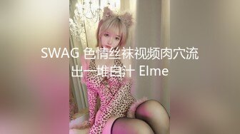 SWAG 色情丝袜视频肉穴流出一堆白汁 Elme