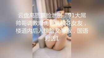 云盘高质露脸泄密，91大屌帅哥调教爆肏巨乳校花女友，楼道内后入惊险又刺激，国语对话1