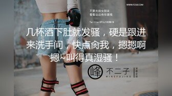 几杯酒下肚就发骚，硬是跟进来洗手间，快点肏我，摁摁啊摁~叫得真湿骚！