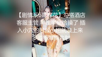 【剧情系6哥探花】勾搭酒店客服主管 半推半就给操了 插入小穴的时候小妞就浪上来 多姿势爆操内射