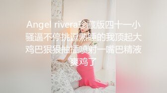 Angel rivera珍藏版四十一小骚逼不停挑逗熟睡的我顶起大鸡巴狠狠抽插喷射一嘴巴精液爽鸡了