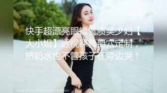 快手超漂亮眼镜气质美少妇【大小姐】透视裸舞掰穴定制，挤奶水也不管孩子在旁边哭！