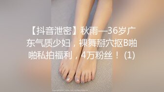 【抖音泄密】秋雨—36岁广东气质少妇，裸舞掰穴抠B啪啪私拍福利，4万粉丝！ (1)