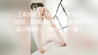 【柒探长】2000网约漂亮小姐姐，跳蛋调教骚穴，淫液喷涌白臀颤抖，呻吟诱人一直 (2)