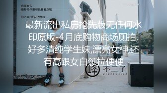 最新流出私房抢先版无任何水印原版-4月底购物商场厕拍,好多清纯学生妹,漂亮女神,还有高跟女白领拉便便