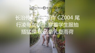 长治传媒情色新作 CZ004 尾行凌辱女学生 穿着学生服抽插猛操 极品豪乳夏雨荷