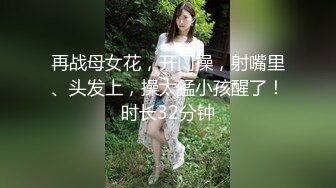 再战母女花，开门操，射嘴里、头发上，操太猛小孩醒了！时长32分钟