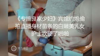 《专搞良家少妇》宾馆约炮偷拍直播身材苗条的白嫩美乳女护士吹硬了啪啪