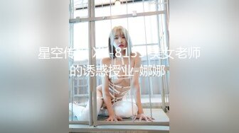 星空传媒 XK-8159 美女老师的诱惑授业-娜娜 