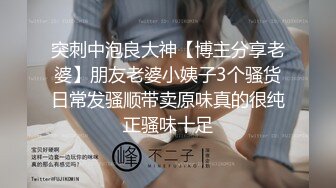 突刺中泡良大神【博主分享老婆】朋友老婆小姨子3个骚货日常发骚顺带卖原味真的很纯正骚味十足