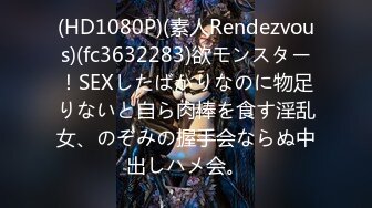 (HD1080P)(素人Rendezvous)(fc3632283)欲モンスター！SEXしたばかりなのに物足りないと自ら肉棒を食す淫乱女、のぞみの握手会ならぬ中出しハメ会。