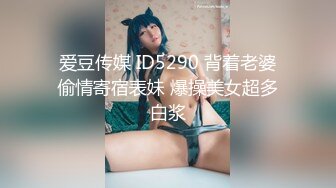 爱豆传媒 ID5290 背着老婆偷情寄宿表妹 爆操美女超多白浆