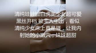 清纯娃娃脸白虎美少女超可爱黑丝开档 被主人中出，看似清纯少女床上真是骚，让我内射她的小嫩穴，妹妹超甜