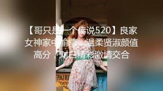 【哥只是一个传说520】良家女神家中偷情，温柔贤淑颜值高分，对白精彩激情交合