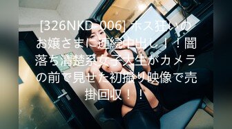 [326NKD-006] ホス狂いのお嬢さまに連続中出し！！闇落ち清楚系女子大生がカメラの前で見せた初撮り映像で売掛回収！！