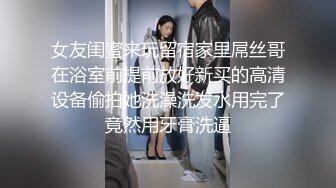 女友闺蜜来玩留宿家里屌丝哥在浴室前提前放好新买的高清设备偷拍她洗澡洗发水用完了竟然用牙膏洗逼