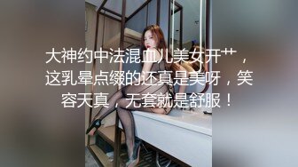 大神约中法混血儿美女开艹，这乳晕点缀的还真是美呀，笑容天真，无套就是舒服！