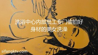 洗浴中心内部员工专门偷拍好身材的美女洗澡