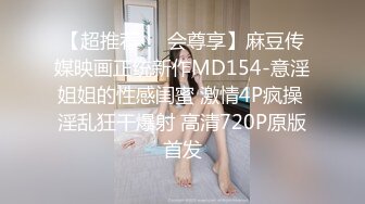 【超推荐❤️会尊享】麻豆传媒映画正统新作MD154-意淫姐姐的性感闺蜜 激情4P疯操 淫乱狂干爆射 高清720P原版首发