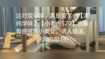 这对双马尾，真是爱了！【清纯学妹】【小老虎520】合集骨感贫乳小美女。诱人骚逼。洗澡自慰 (4)