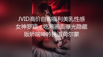 JVID高价自购福利美乳性感女神罗颖，吃鸡画面曝光隐藏版娇喘呻吟挑逗荷尔蒙