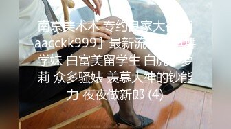 南京美术术 专约良家大神『jaacckk999』最新流出古典舞学妹 白富美留学生 白虎小萝莉 众多骚婊 羡慕大神的钞能力 夜夜做新郎 (4)