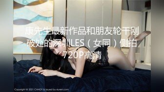 康先生最新作品和朋友轮干刚破处的深圳LES（女同）侧拍720P高清