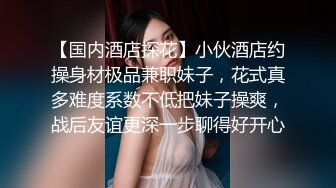 【国内酒店探花】小伙酒店约操身材极品兼职妹子，花式真多难度系数不低把妹子操爽，战后友谊更深一步聊得好开心